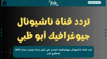 تردد قناة ناشيونال جيوغرافيك الجديد على نايل سات وعرب سات 2025 للاطلاع الآن